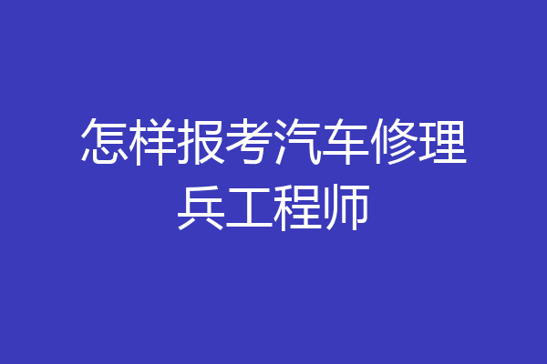 怎样报考汽车修理兵工程师
