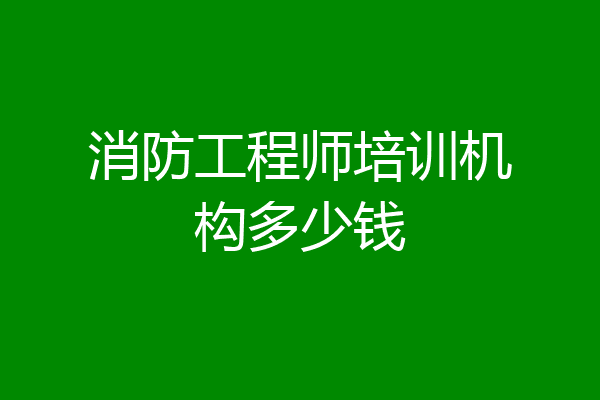 消防工程师培训机构多少钱