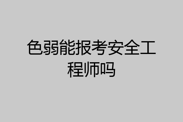 色弱能报考安全工程师吗