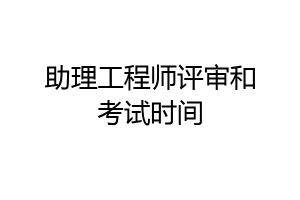 助理工程师评审和考试时间
