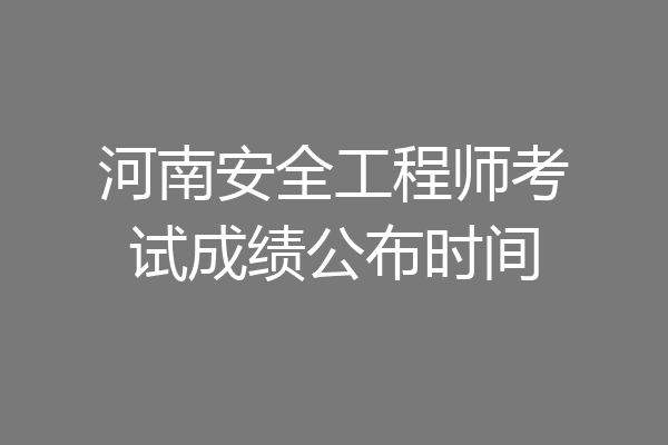河南安全工程师考试成绩公布时间
