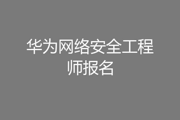 华为网络安全工程师报名