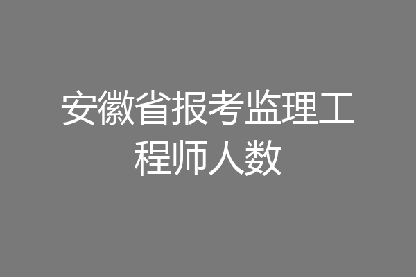 安徽省报考监理工程师人数