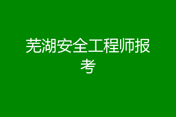 芜湖安全工程师报考