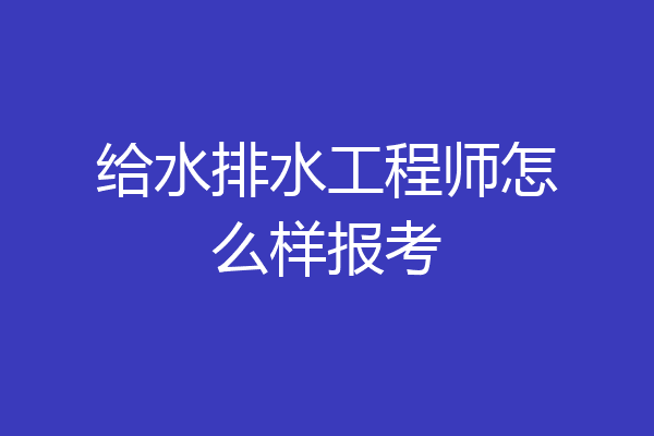 给水排水工程师怎么样报考