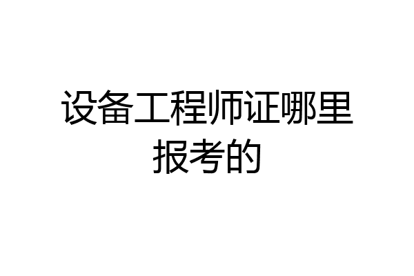 设备工程师证哪里报考的