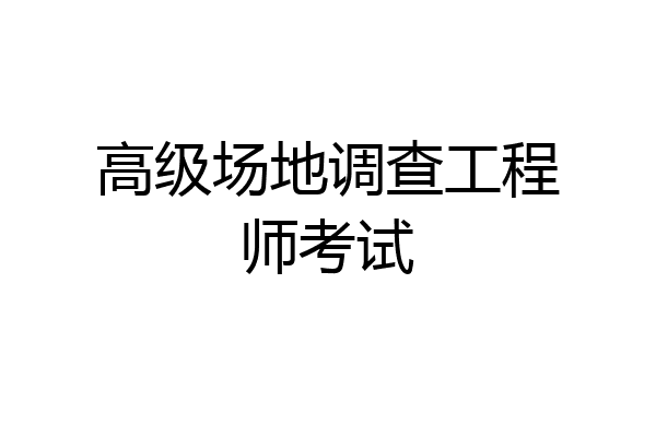高级场地调查工程师考试