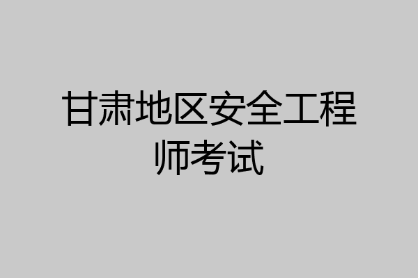 甘肃地区安全工程师考试