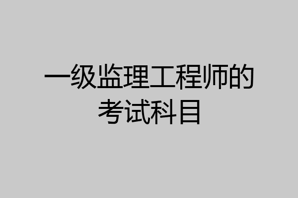 一级监理工程师的考试科目