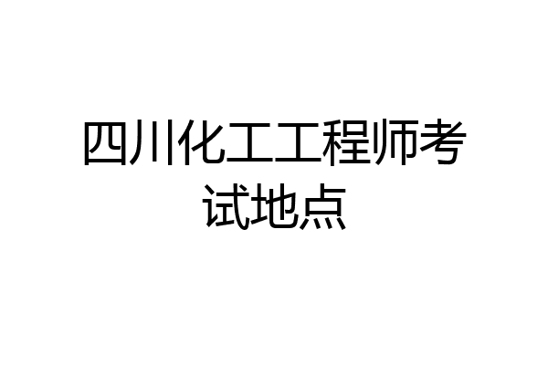 四川化工工程师考试地点