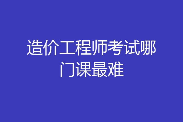 造价工程师考试哪门课最难