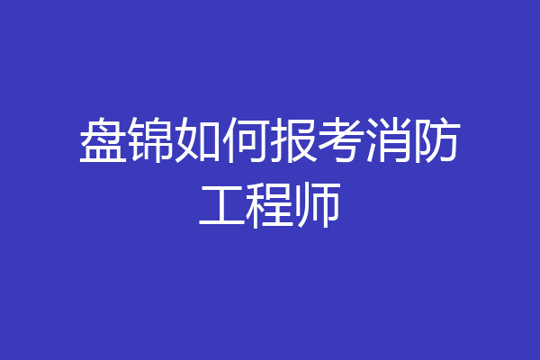 盘锦如何报考消防工程师