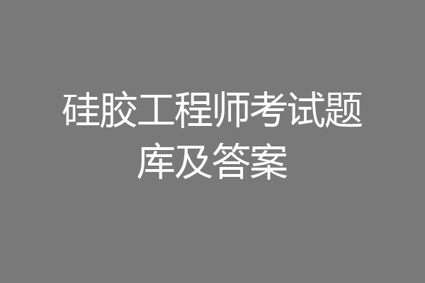硅胶工程师考试题库及答案