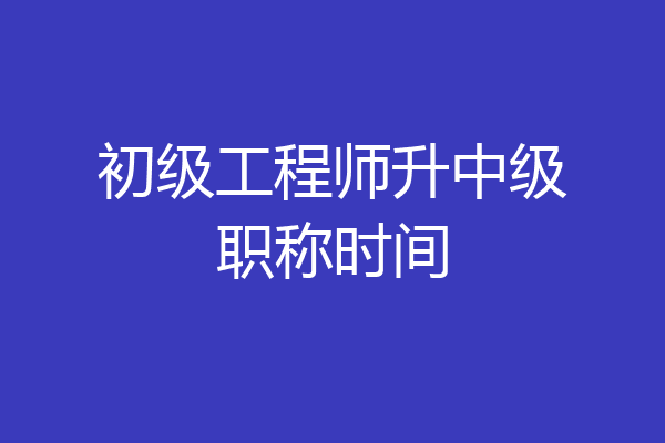 初级工程师升中级职称时间