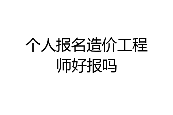 个人报名造价工程师好报吗