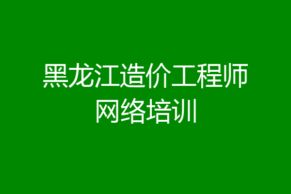 黑龙江造价工程师网络培训