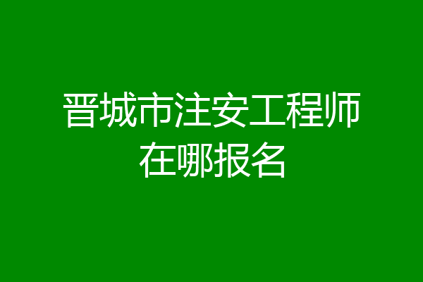 晋城市注安工程师在哪报名