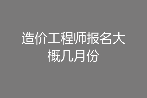 造价工程师报名大概几月份