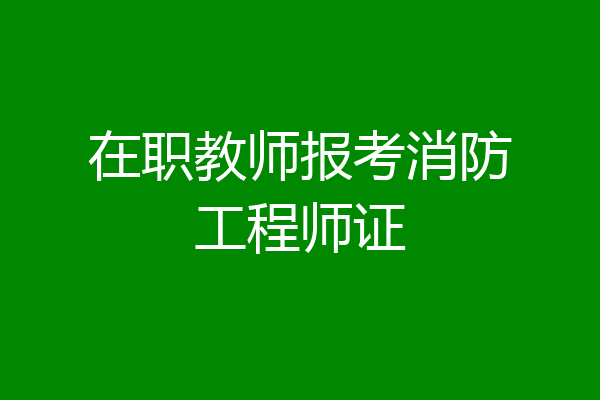 在职教师报考消防工程师证
