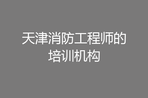 天津消防工程师的培训机构