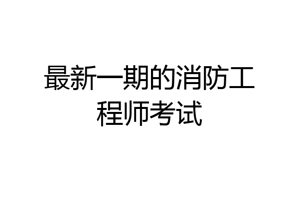 最新一期的消防工程师考试