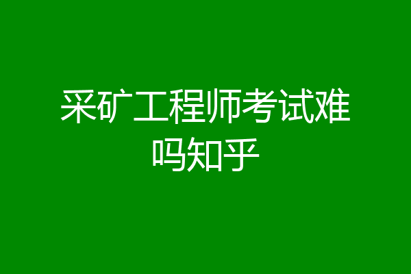 采矿工程师考试难吗知乎
