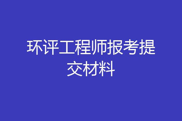 环评工程师报考提交材料