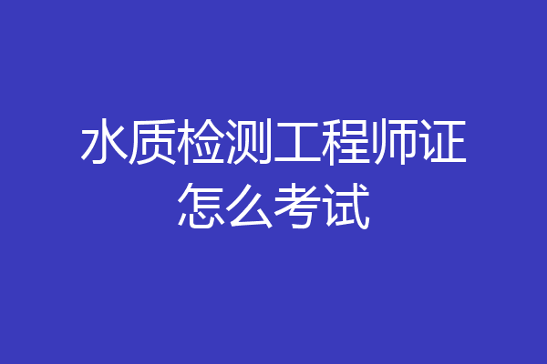 水质检测工程师证怎么考试