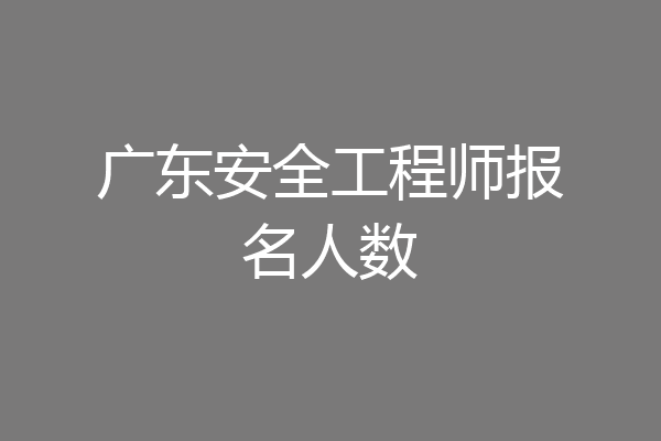 广东安全工程师报名人数