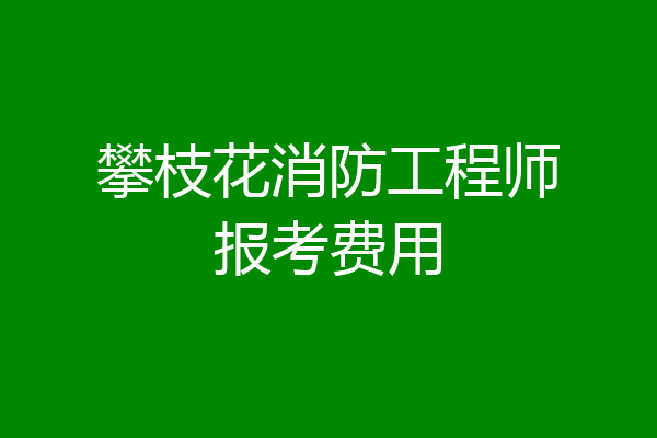 攀枝花消防工程师报考费用