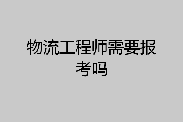 物流工程师需要报考吗