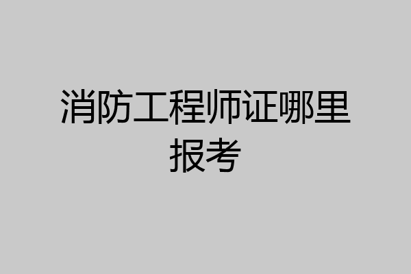 消防工程师证哪里报考