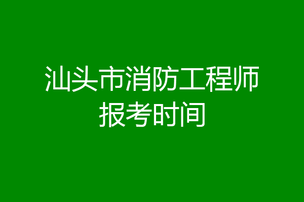 汕头市消防工程师报考时间
