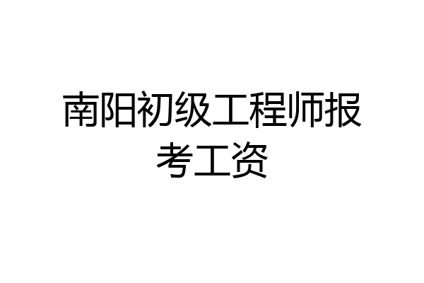 南阳初级工程师报考工资