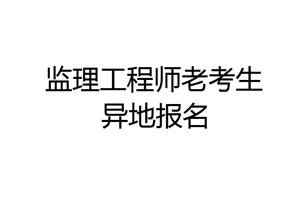 监理工程师老考生异地报名