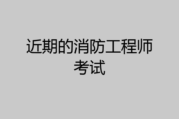 近期的消防工程师考试