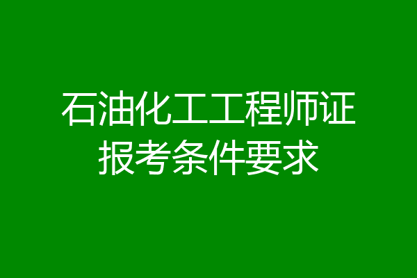 石油化工工程师证报考条件要求