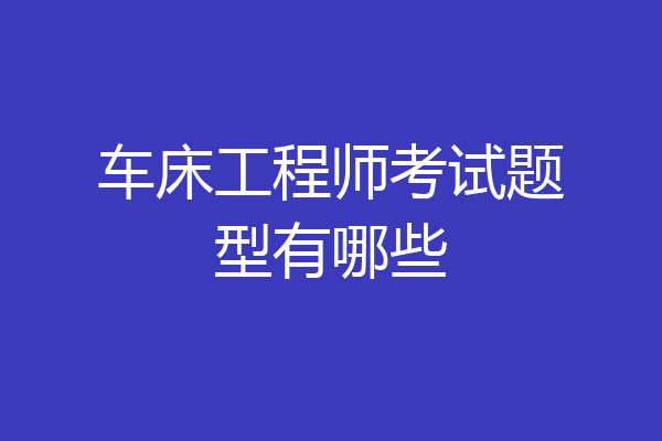 车床工程师考试题型有哪些