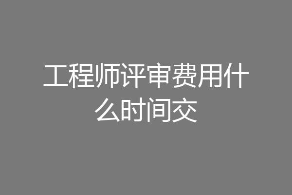 工程师评审费用什么时间交