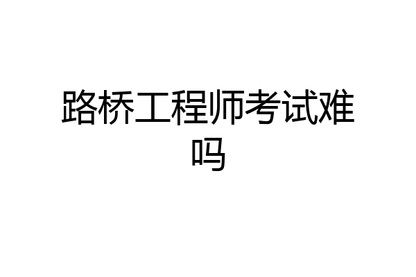 路桥工程师考试难吗
