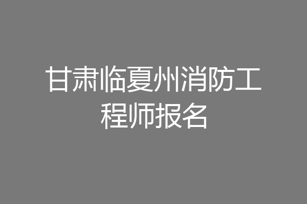 甘肃临夏州消防工程师报名