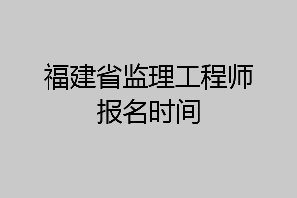 福建省监理工程师报名时间