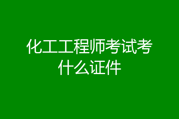 化工工程师考试考什么证件