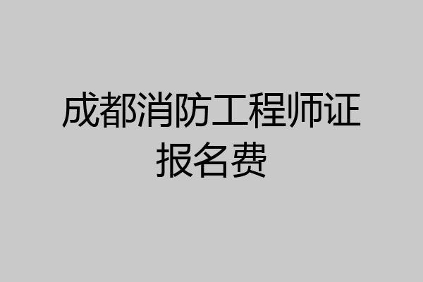 成都消防工程师证报名费