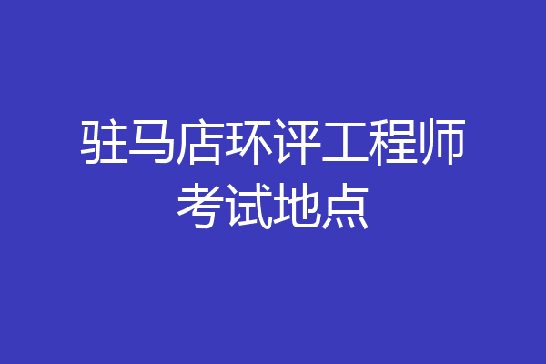 驻马店环评工程师考试地点