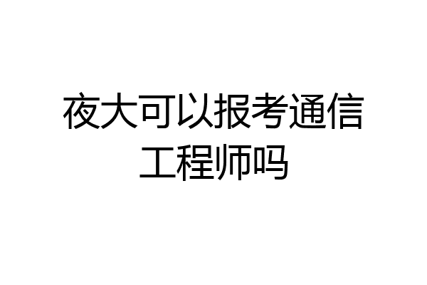 夜大可以报考通信工程师吗