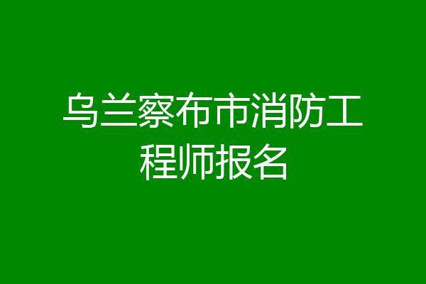 乌兰察布市消防工程师报名