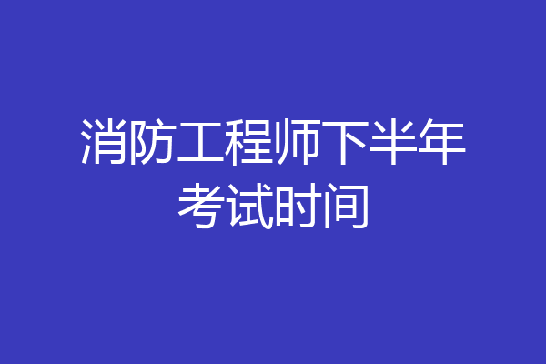 消防工程师下半年考试时间