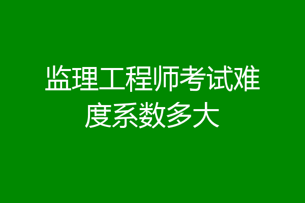 监理工程师考试难度系数多大