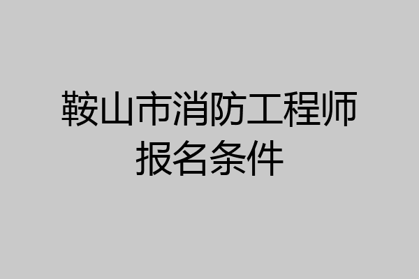 鞍山市消防工程师报名条件
